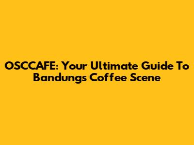 OSCCAFE: Your Ultimate Guide To Bandung's Coffee Scene