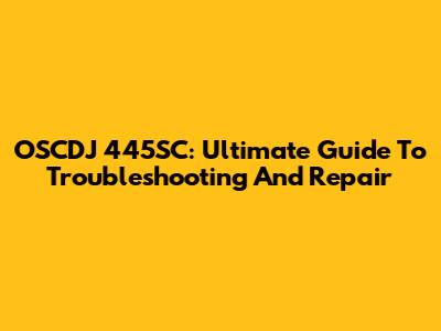 OSCDJ 445SC: Ultimate Guide To Troubleshooting And Repair