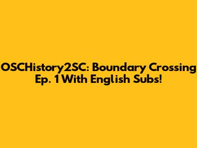OSCHistory2SC: Boundary Crossing Ep. 1 With English Subs!