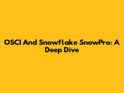 OSCI And Snowflake SnowPro: A Deep Dive