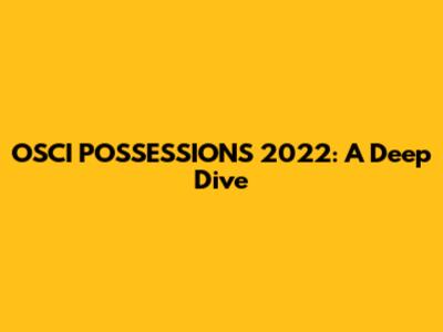 OSCI POSSESSIONS 2022: A Deep Dive