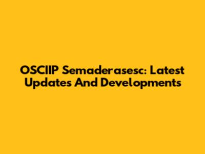 OSCIIP Semaderasesc: Latest Updates And Developments