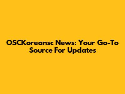 OSCKoreansc News: Your Go-To Source For Updates