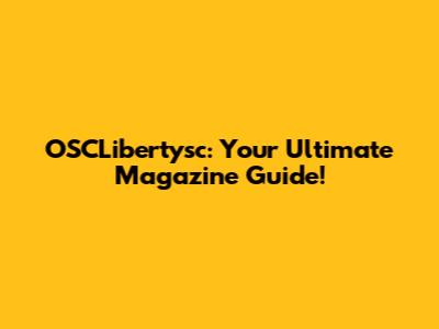 OSCLibertysc: Your Ultimate Magazine Guide!