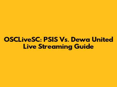 OSCLiveSC: PSIS Vs. Dewa United Live Streaming Guide
