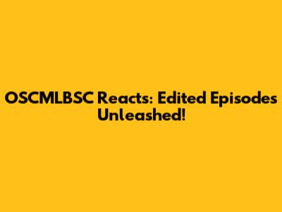 OSCMLBSC Reacts: Edited Episodes Unleashed!