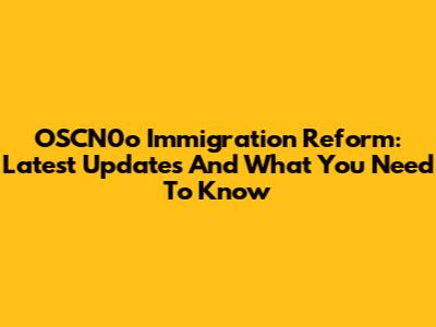 OSCN0o Immigration Reform: Latest Updates And What You Need To Know
