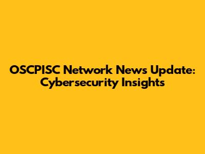 OSCPISC Network News Update: Cybersecurity Insights