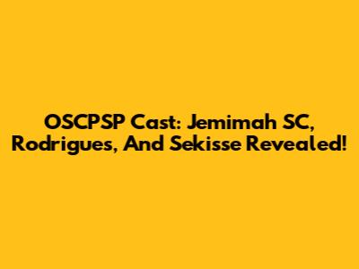 OSCPSP Cast: Jemimah SC, Rodrigues, And Sekisse Revealed!