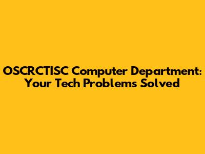 OSCRCTISC Computer Department: Your Tech Problems Solved