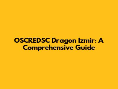 OSCREDSC Dragon Izmir: A Comprehensive Guide