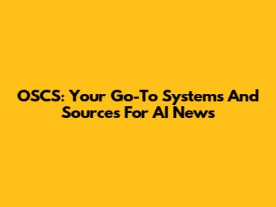 OSCS: Your Go-To Systems And Sources For AI News