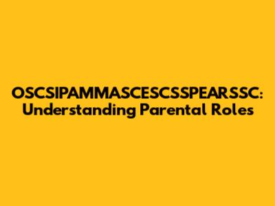 OSCSIPAMMASCESCSSPEARSSC: Understanding Parental Roles
