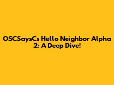 OSCSaysC's Hello Neighbor Alpha 2: A Deep Dive!