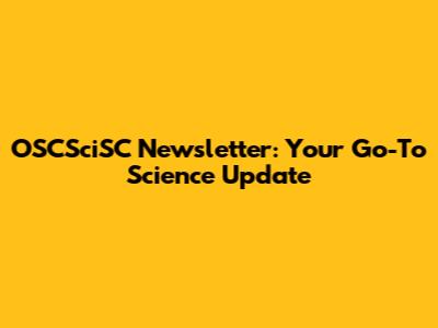 OSCSciSC Newsletter: Your Go-To Science Update