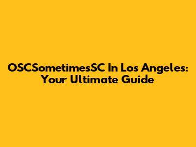 OSCSometimesSC In Los Angeles: Your Ultimate Guide
