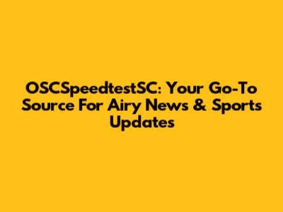 OSCSpeedtestSC: Your Go-To Source For Airy News & Sports Updates