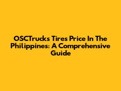 OSCTrucks Tires Price In The Philippines: A Comprehensive Guide