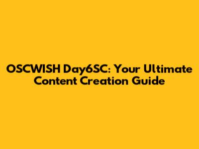 OSCWISH Day6SC: Your Ultimate Content Creation Guide
