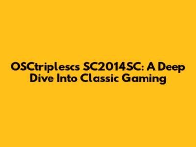 OSCtriplesc's SC2014SC: A Deep Dive Into Classic Gaming