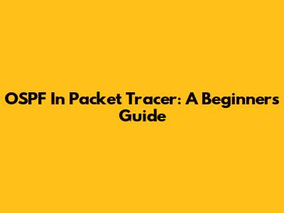 OSPF In Packet Tracer: A Beginner's Guide