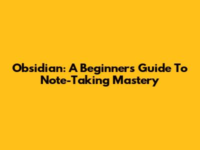 Obsidian: A Beginner's Guide To Note-Taking Mastery