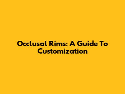 Occlusal Rims: A Guide To Customization