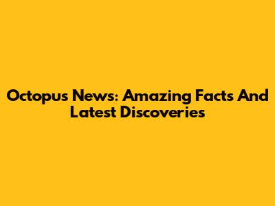 Octopus News: Amazing Facts And Latest Discoveries