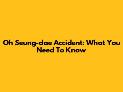 Oh Seung-dae Accident: What You Need To Know