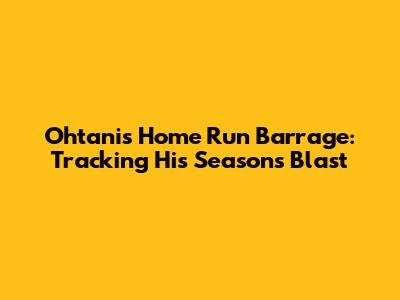 Ohtani's Home Run Barrage: Tracking His Season's Blast
