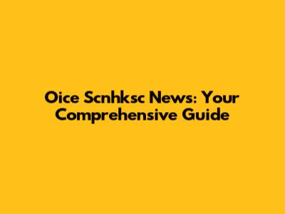 Oice Scnhksc News: Your Comprehensive Guide