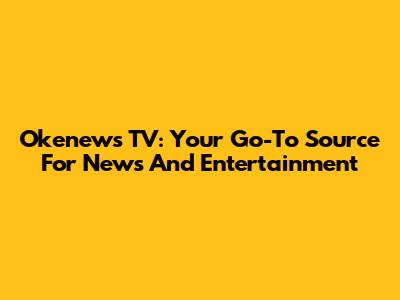 Okenews TV: Your Go-To Source For News And Entertainment