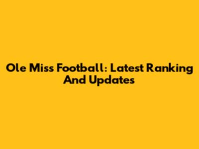 Ole Miss Football: Latest Ranking And Updates