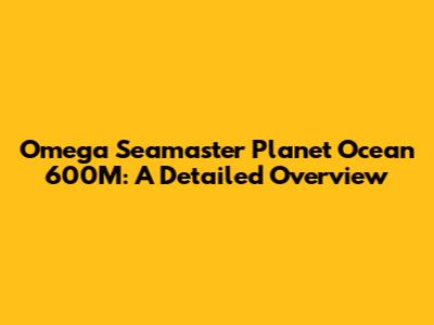 Omega Seamaster Planet Ocean 600M: A Detailed Overview