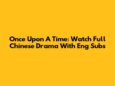 Once Upon A Time: Watch Full Chinese Drama With Eng Subs