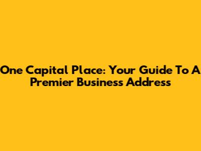 One Capital Place: Your Guide To A Premier Business Address