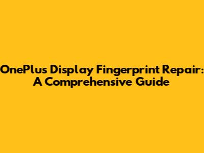 OnePlus Display Fingerprint Repair: A Comprehensive Guide