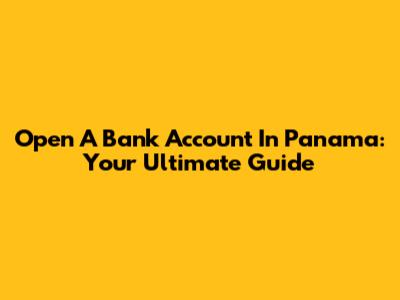 Open A Bank Account In Panama: Your Ultimate Guide