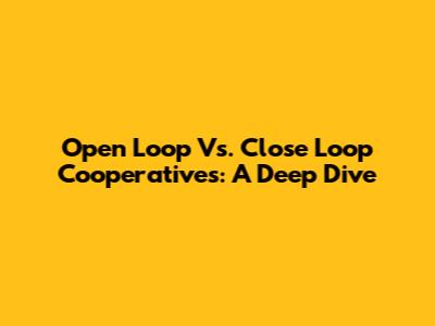 Open Loop Vs. Close Loop Cooperatives: A Deep Dive