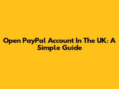 Open PayPal Account In The UK: A Simple Guide
