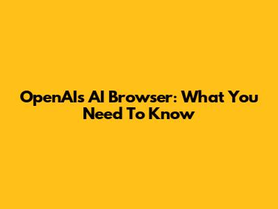 OpenAI's AI Browser: What You Need To Know