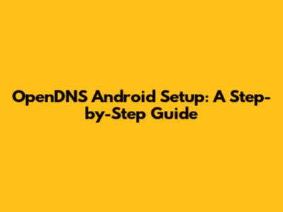 OpenDNS Android Setup: A Step-by-Step Guide