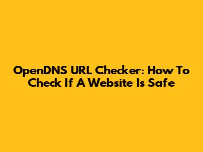 OpenDNS URL Checker: How To Check If A Website Is Safe