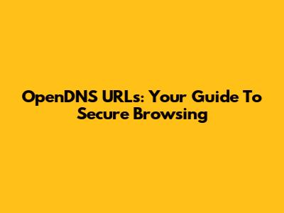 OpenDNS URLs: Your Guide To Secure Browsing
