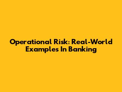 Operational Risk: Real-World Examples In Banking