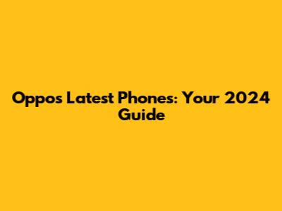Oppo's Latest Phones: Your 2024 Guide