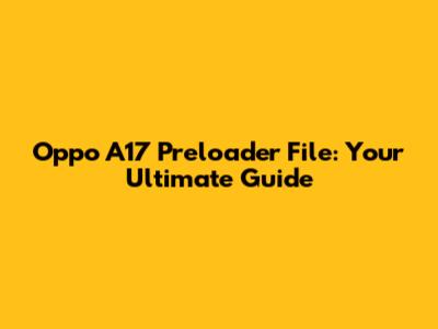 Oppo A17 Preloader File: Your Ultimate Guide