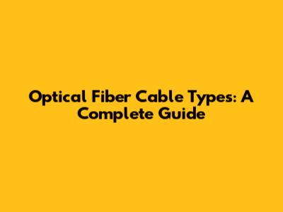 Optical Fiber Cable Types: A Complete Guide