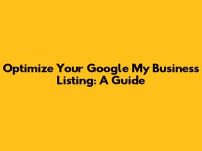 Optimize Your Google My Business Listing: A Guide