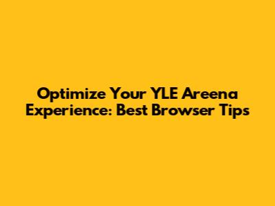 Optimize Your YLE Areena Experience: Best Browser Tips